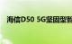 海信D50 5G坚固型智能手机通过TENAA