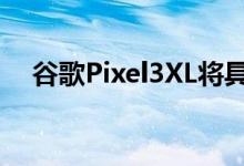 谷歌Pixel3XL将具有6.7英寸巨大的屏幕