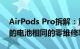 AirPods Pro拆解：重于原始AirPods 不同的电池相同的零维修率