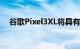 谷歌Pixel3XL将具有6.7英寸巨大的屏幕