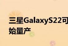 三星GalaxyS22可能很快推出据报道已经开始量产