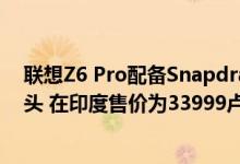 联想Z6 Pro配备Snapdragon 855 SoC和四合一后置摄像头 在印度售价为33999卢比