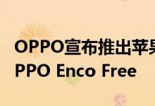 OPPO宣布推出苹果Airpods的竞争对手：OPPO Enco Free