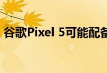 谷歌Pixel 5可能配备6.67英寸120Hz显示屏