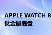 APPLE WATCH 8 PRO 坚固型智能手表使用钛金属底盘