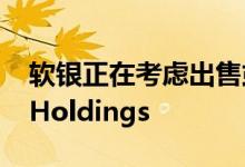 软银正在考虑出售或设计芯片设计公司Arm Holdings