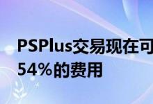 PSPlus交易现在可为您节省12％会员资格的54％的费用