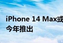 iPhone 14 Max或iPhone 14 Plus可能会在今年推出