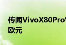 传闻VivoX80Pro智能手机在欧洲售价1100欧元