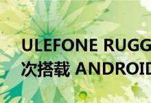 ULEFONE RUGGED ARMOR X6 PRO 首次搭载 ANDROID 12