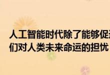 人工智能时代除了能够促进产业和技术转型之外还带来了人们对人类未来命运的担忧