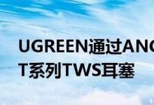 UGREEN通过ANC和蓝牙5.2更新其HiTuneT系列TWS耳塞