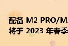 配备 M2 PRO/MAX 的 MACBOOK PRO 将于 2023 年春季推出