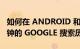 如何在 ANDROID 和 IOS 上删除最后 15 分钟的 GOOGLE 搜索历史记录