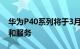 华为P40系列将于3月上市 不含Google应用和服务