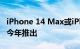 iPhone 14 Max或iPhone 14 Plus可能会在今年推出