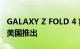 GALAXY Z FOLD 4 获得 FCC 认证；准备在美国推出