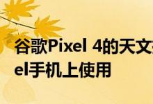 谷歌Pixel 4的天文摄影模式即将在较旧的Pixel手机上使用