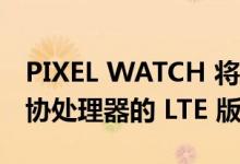 PIXEL WATCH 将获得配备 CORTEX-M33 协处理器的 LTE 版本