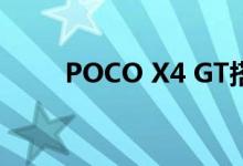 POCO X4 GT搭载天玑81000首发