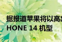 据报道苹果将以高出 100 美元的价格出售 IPHONE 14 机型