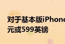 对于基本版iPhone11您现在只需支付599美元或599英镑