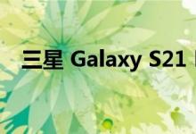 三星 Galaxy S21 FE清单完整揭示了规格