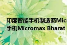 印度智能手机制造商Micromax于今年4月初推出了其智能手机Micromax Bharat 2