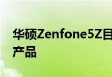 华硕Zenfone5Z目前是Zenfone系列的旗舰产品