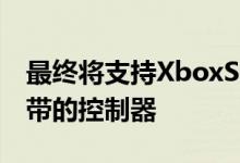 最终将支持XboxSeriesX和PlayStation5附带的控制器