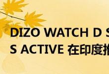 DIZO WATCH D SHARP与DIZO WIRELESS ACTIVE 在印度推出