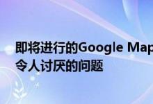 即将进行的Google Maps重新设计将解决该应用程序中最令人讨厌的问题