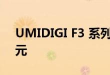 UMIDIGI F3 系列今日推出起价 129.99 美元