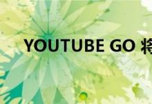 YOUTUBE GO 将于今年 8 月关闭运营