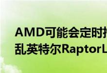 AMD可能会定时推出Ryzen7000CPU以扰乱英特尔RaptorLake揭示