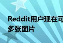 Reddit用户现在可以在一个帖子中直接分享多张图片