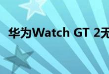 华为Watch GT 2无需佩戴OS即可续航2周