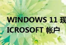 WINDOWS 11 现在将强制所有用户拥有 MICROSOFT 帐户