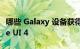 哪些 Galaxy 设备获得了 Android 12 和 One UI 4