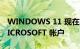 WINDOWS 11 现在将强制所有用户拥有 MICROSOFT 帐户