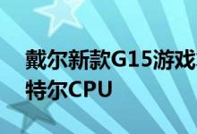 戴尔新款G15游戏笔记本电脑配备第12代英特尔CPU