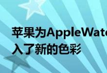 苹果为AppleWatch表带和iPhone手机壳引入了新的色彩