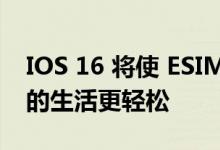 IOS 16 将使 ESIM 用户在更换 IPHONE 时的生活更轻松