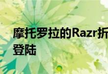 摩托罗拉的Razr折叠式手机将于12月在欧洲登陆