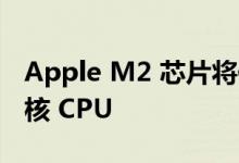 Apple M2 芯片将保留当前 M1 芯片上的 8 核 CPU