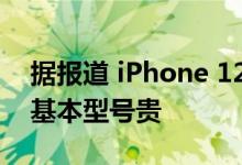 据报道 iPhone 12基本型号将比iPhone 11基本型号贵