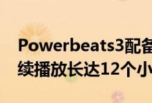 Powerbeats3配备可充电电池可以使音乐持续播放长达12个小时