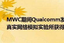 MWC期间Qualcomm发布了其在过去数月中开展大量5G真实网络模拟实验所获得的多项重要成果