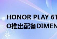 HONOR PLAY 6T和HONOR PLAY 6T PRO推出配备DIMENSITY芯片和大电池