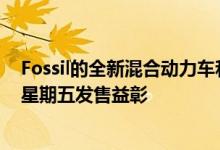 Fossil的全新混合动力车和较旧的触摸屏智能手表将于黑色星期五发售益彰